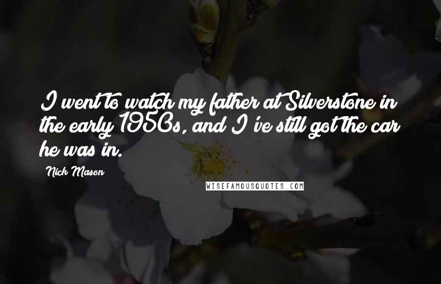 Nick Mason Quotes: I went to watch my father at Silverstone in the early 1950s, and I've still got the car he was in.