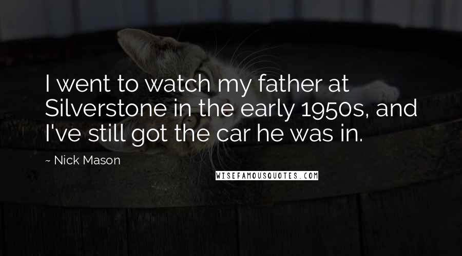 Nick Mason Quotes: I went to watch my father at Silverstone in the early 1950s, and I've still got the car he was in.