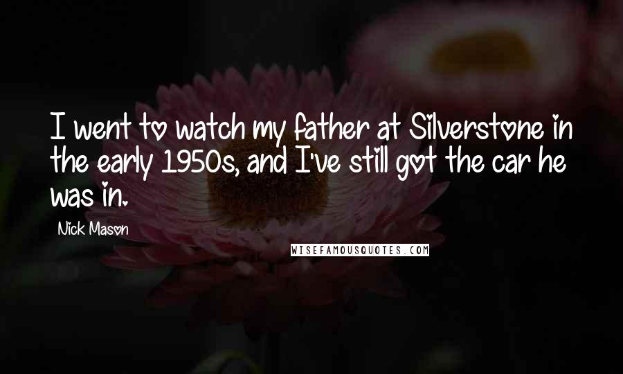 Nick Mason Quotes: I went to watch my father at Silverstone in the early 1950s, and I've still got the car he was in.