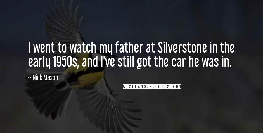 Nick Mason Quotes: I went to watch my father at Silverstone in the early 1950s, and I've still got the car he was in.