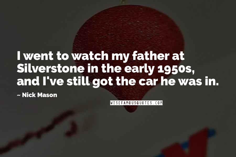 Nick Mason Quotes: I went to watch my father at Silverstone in the early 1950s, and I've still got the car he was in.