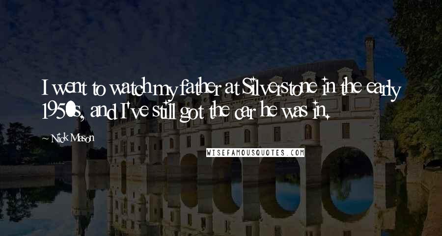 Nick Mason Quotes: I went to watch my father at Silverstone in the early 1950s, and I've still got the car he was in.