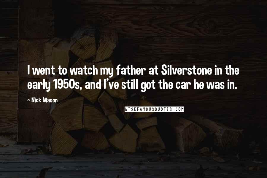 Nick Mason Quotes: I went to watch my father at Silverstone in the early 1950s, and I've still got the car he was in.