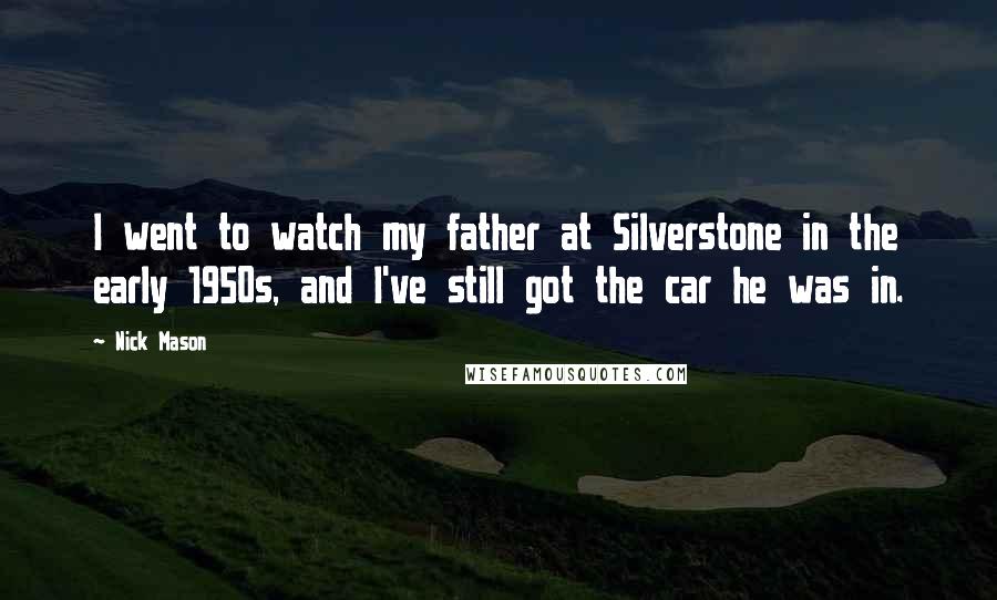 Nick Mason Quotes: I went to watch my father at Silverstone in the early 1950s, and I've still got the car he was in.