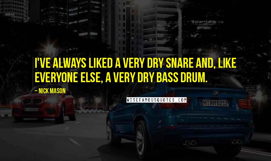 Nick Mason Quotes: I've always liked a very dry snare and, like everyone else, a very dry bass drum.