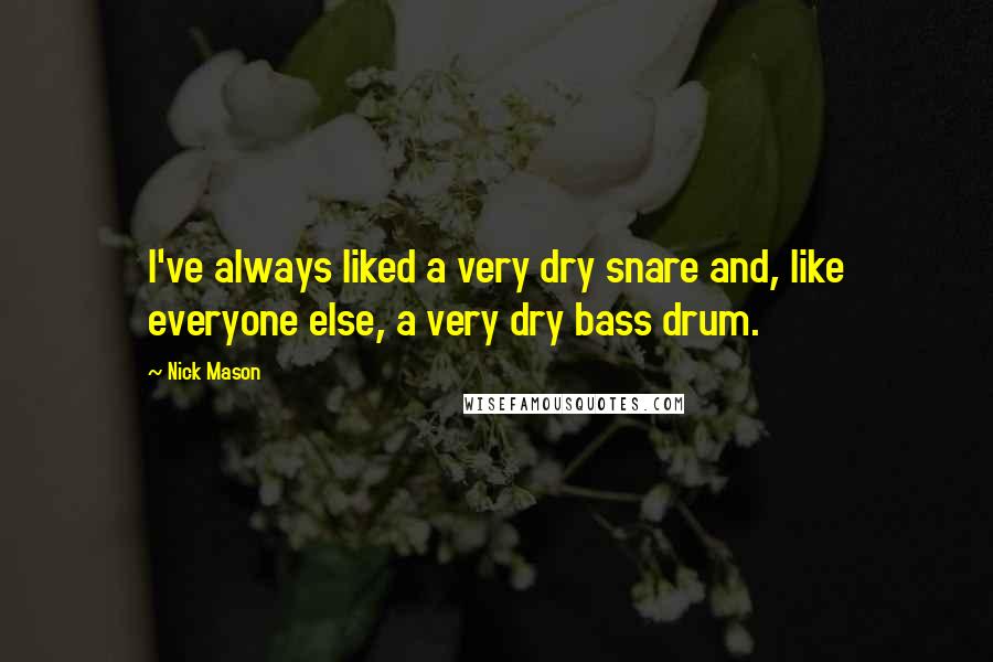 Nick Mason Quotes: I've always liked a very dry snare and, like everyone else, a very dry bass drum.