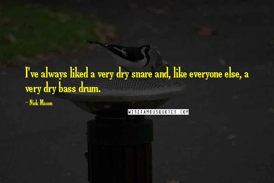 Nick Mason Quotes: I've always liked a very dry snare and, like everyone else, a very dry bass drum.