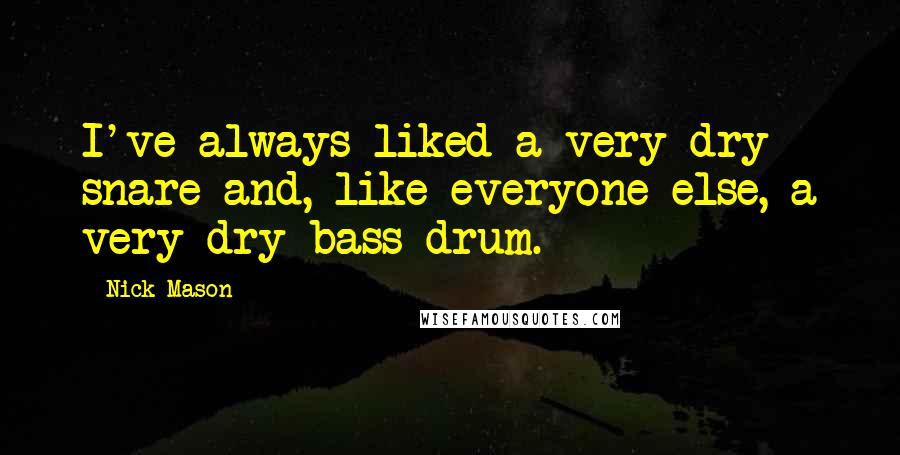 Nick Mason Quotes: I've always liked a very dry snare and, like everyone else, a very dry bass drum.