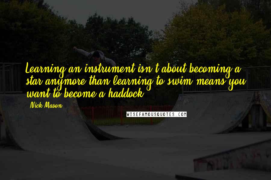 Nick Mason Quotes: Learning an instrument isn't about becoming a star anymore than learning to swim means you want to become a haddock