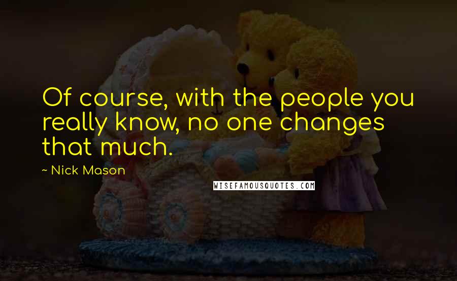 Nick Mason Quotes: Of course, with the people you really know, no one changes that much.