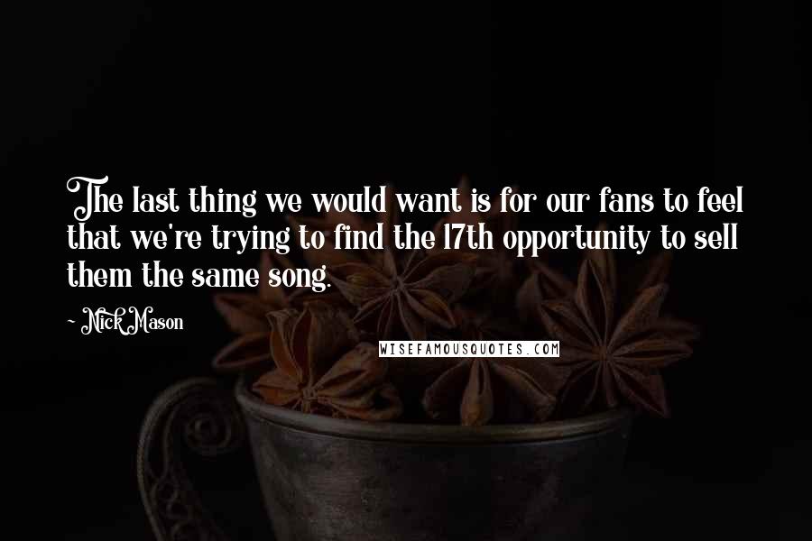 Nick Mason Quotes: The last thing we would want is for our fans to feel that we're trying to find the 17th opportunity to sell them the same song.