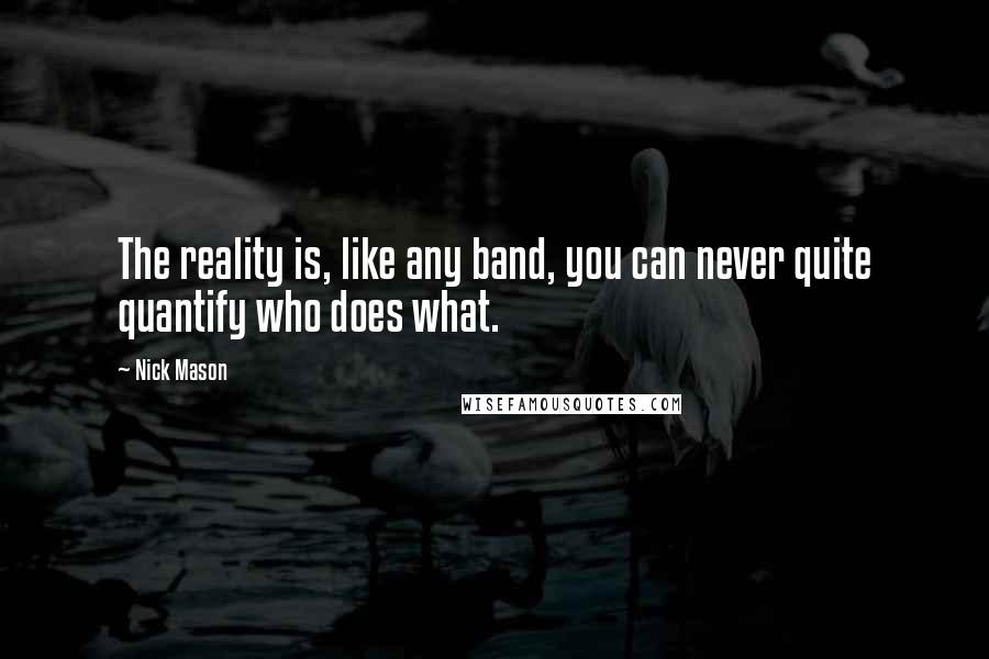 Nick Mason Quotes: The reality is, like any band, you can never quite quantify who does what.