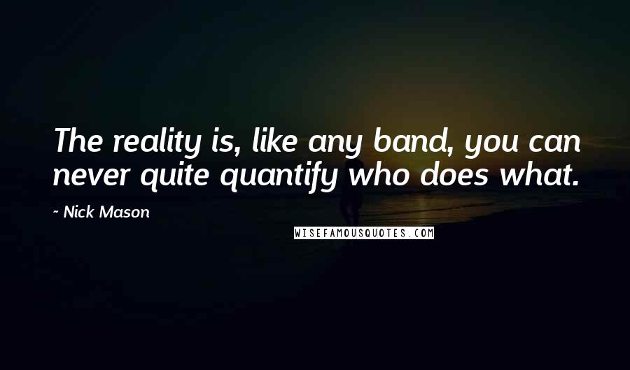 Nick Mason Quotes: The reality is, like any band, you can never quite quantify who does what.