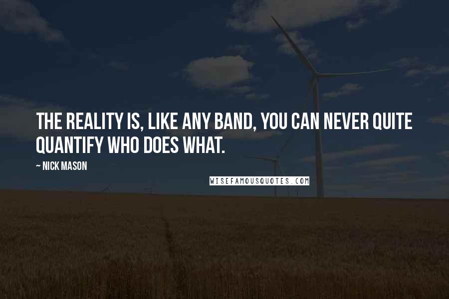 Nick Mason Quotes: The reality is, like any band, you can never quite quantify who does what.