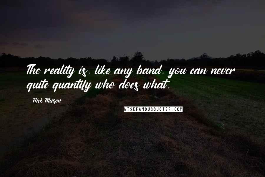 Nick Mason Quotes: The reality is, like any band, you can never quite quantify who does what.