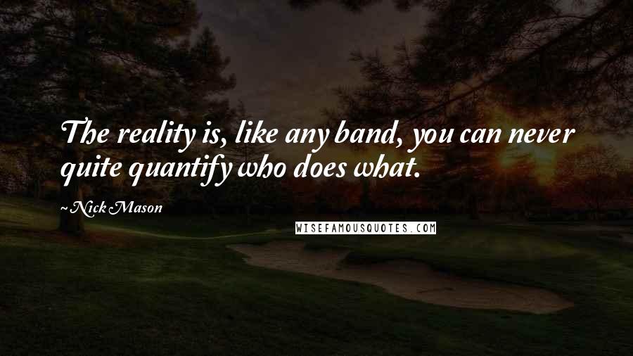 Nick Mason Quotes: The reality is, like any band, you can never quite quantify who does what.