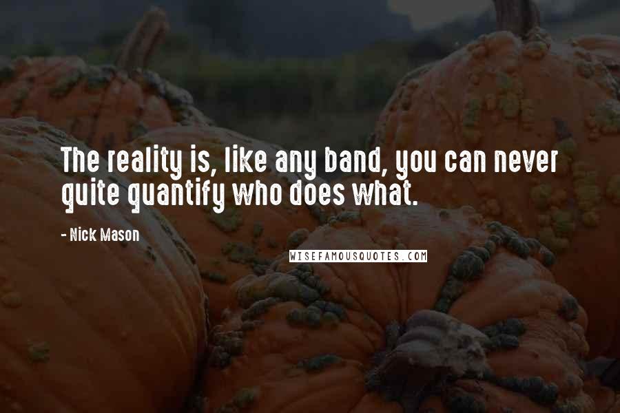 Nick Mason Quotes: The reality is, like any band, you can never quite quantify who does what.