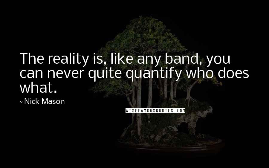 Nick Mason Quotes: The reality is, like any band, you can never quite quantify who does what.