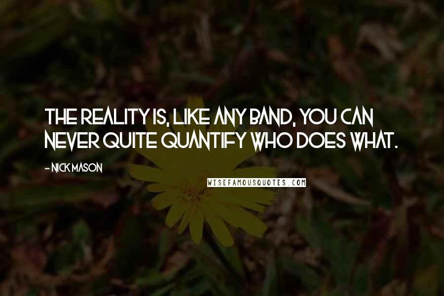 Nick Mason Quotes: The reality is, like any band, you can never quite quantify who does what.