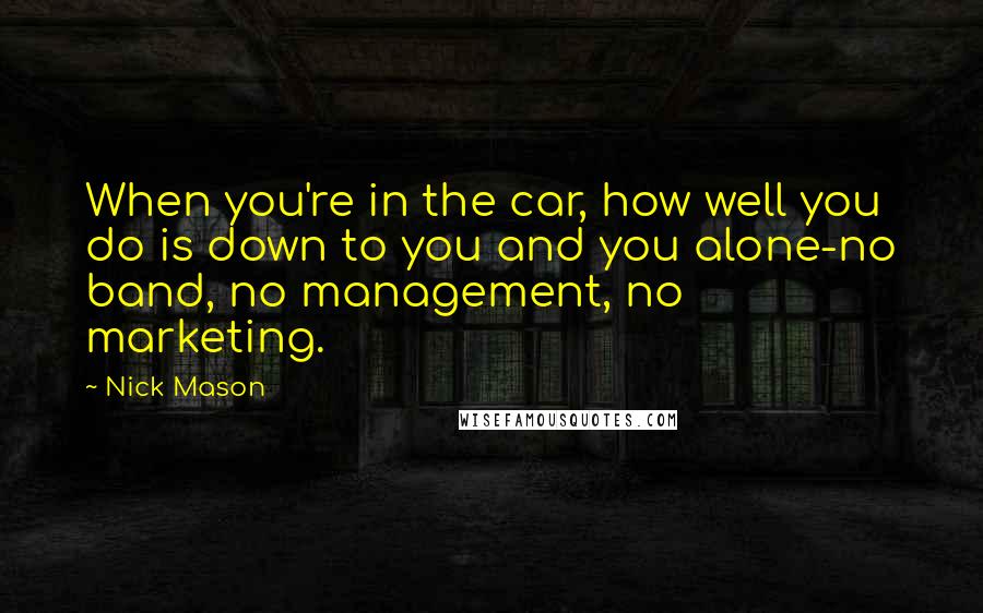 Nick Mason Quotes: When you're in the car, how well you do is down to you and you alone-no band, no management, no marketing.