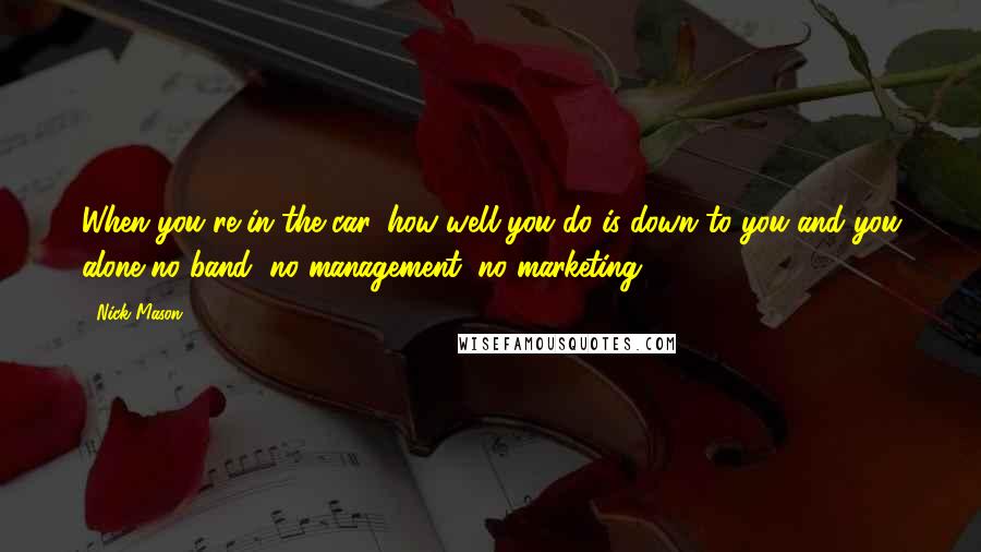 Nick Mason Quotes: When you're in the car, how well you do is down to you and you alone-no band, no management, no marketing.