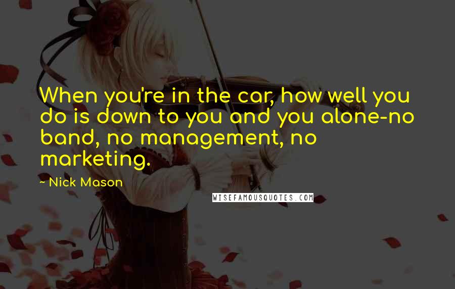 Nick Mason Quotes: When you're in the car, how well you do is down to you and you alone-no band, no management, no marketing.