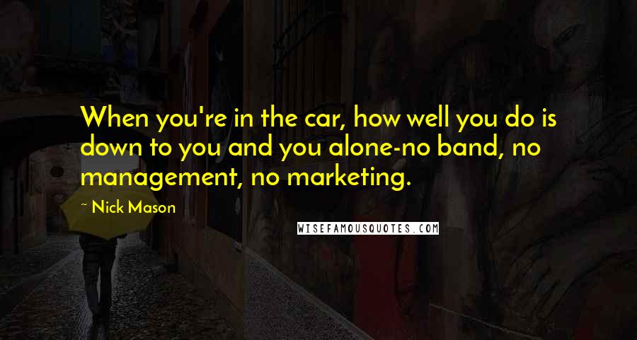 Nick Mason Quotes: When you're in the car, how well you do is down to you and you alone-no band, no management, no marketing.