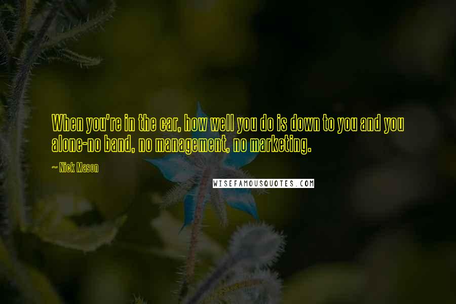 Nick Mason Quotes: When you're in the car, how well you do is down to you and you alone-no band, no management, no marketing.