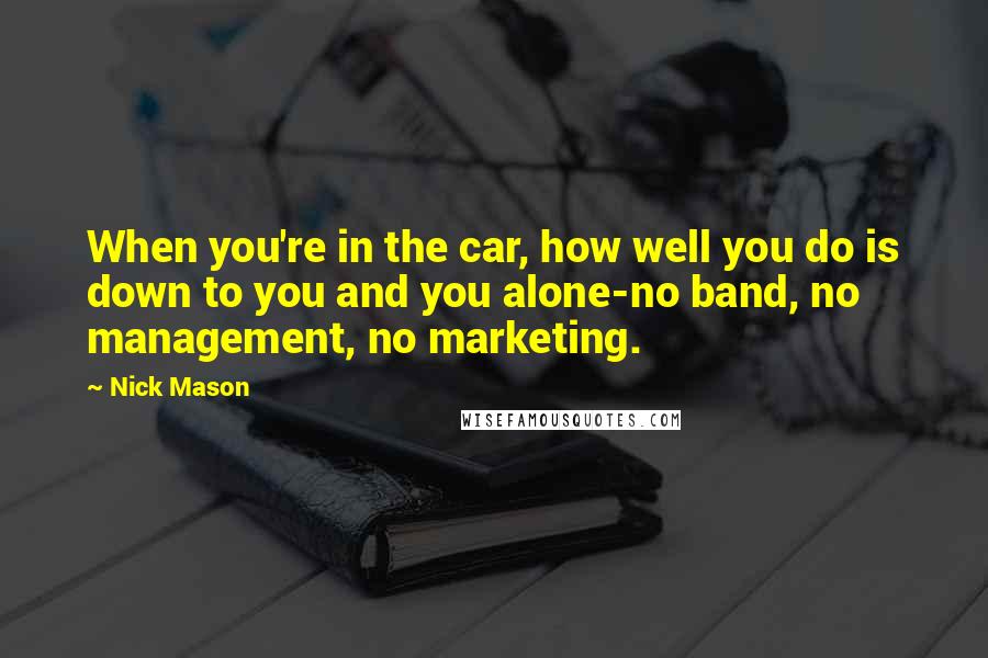 Nick Mason Quotes: When you're in the car, how well you do is down to you and you alone-no band, no management, no marketing.