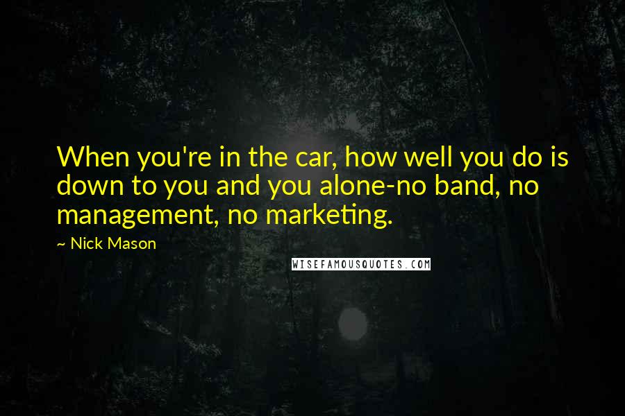 Nick Mason Quotes: When you're in the car, how well you do is down to you and you alone-no band, no management, no marketing.