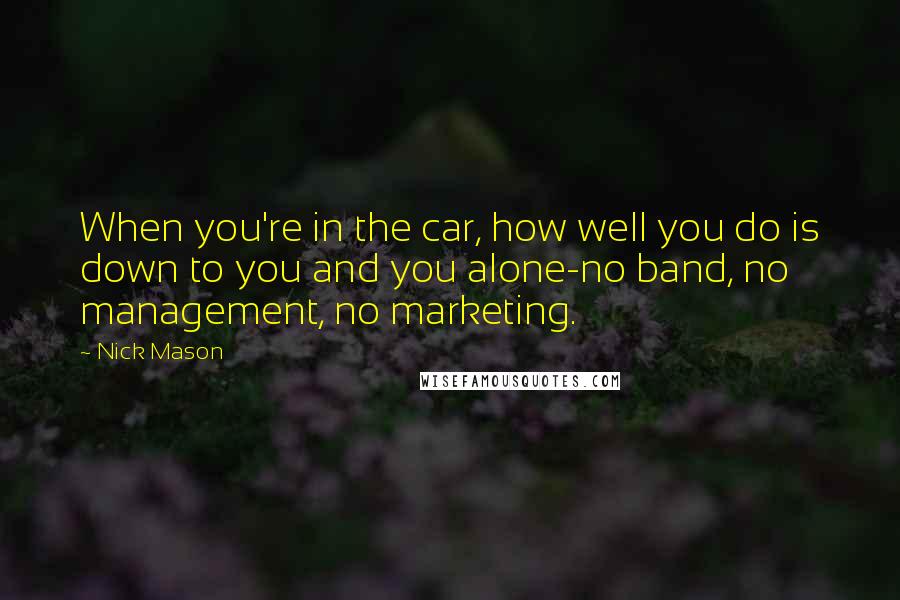 Nick Mason Quotes: When you're in the car, how well you do is down to you and you alone-no band, no management, no marketing.