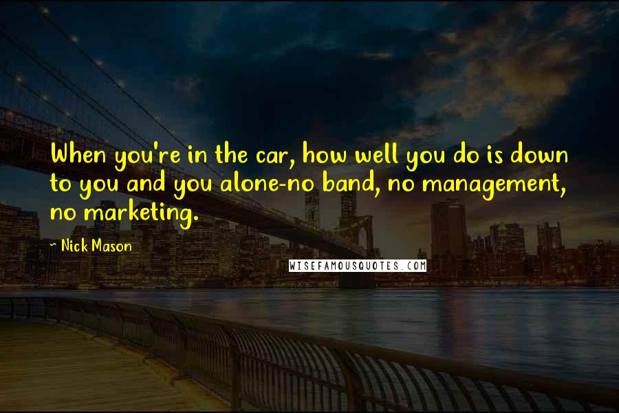 Nick Mason Quotes: When you're in the car, how well you do is down to you and you alone-no band, no management, no marketing.