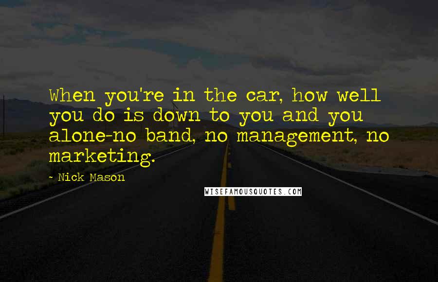 Nick Mason Quotes: When you're in the car, how well you do is down to you and you alone-no band, no management, no marketing.