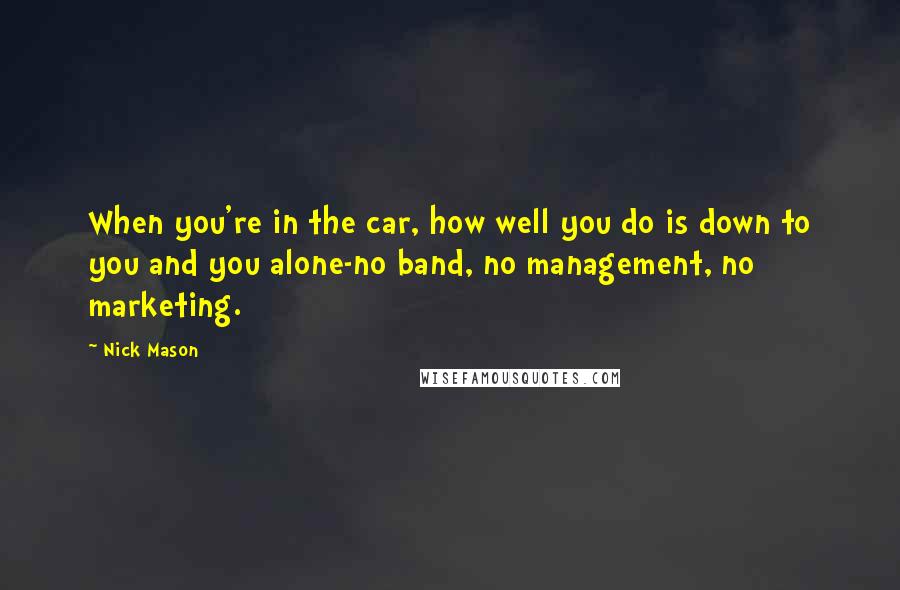 Nick Mason Quotes: When you're in the car, how well you do is down to you and you alone-no band, no management, no marketing.