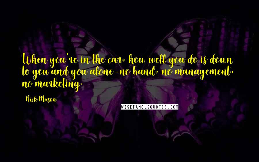 Nick Mason Quotes: When you're in the car, how well you do is down to you and you alone-no band, no management, no marketing.