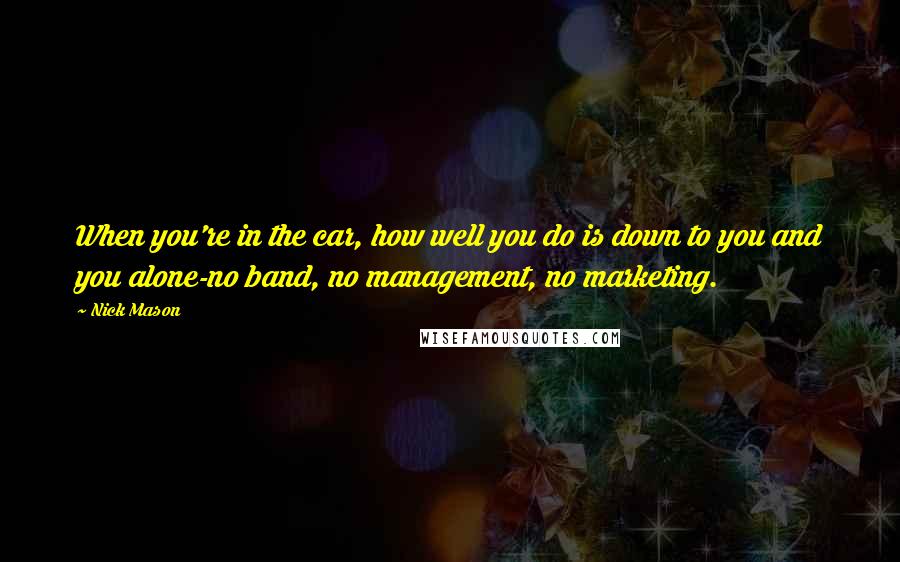 Nick Mason Quotes: When you're in the car, how well you do is down to you and you alone-no band, no management, no marketing.