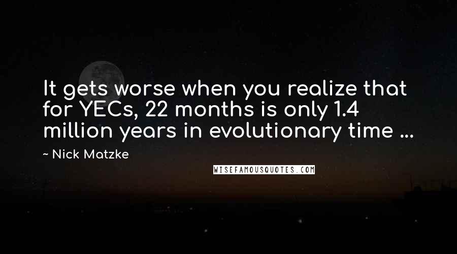 Nick Matzke Quotes: It gets worse when you realize that for YECs, 22 months is only 1.4 million years in evolutionary time ...