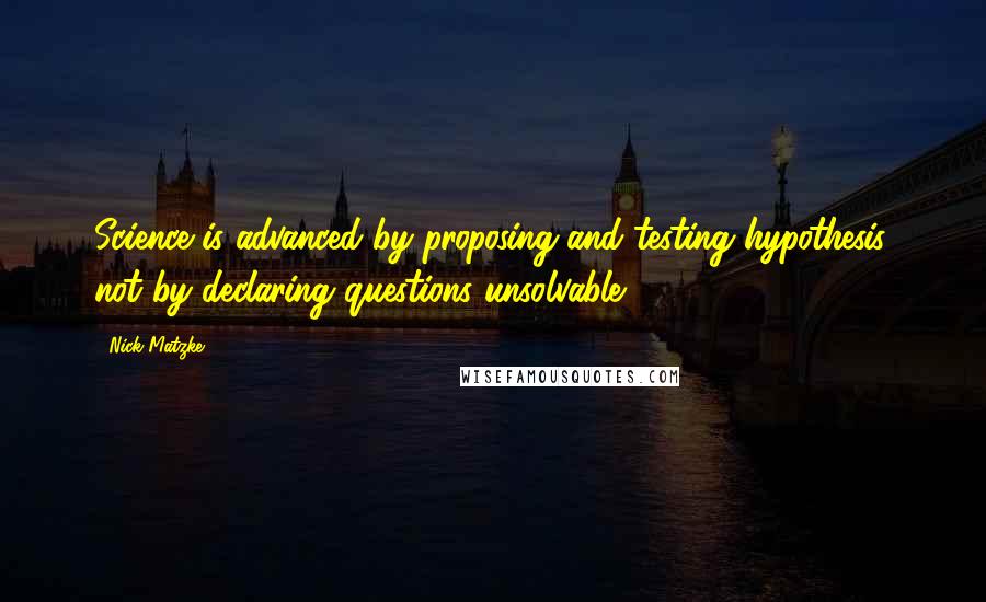 Nick Matzke Quotes: Science is advanced by proposing and testing hypothesis, not by declaring questions unsolvable.