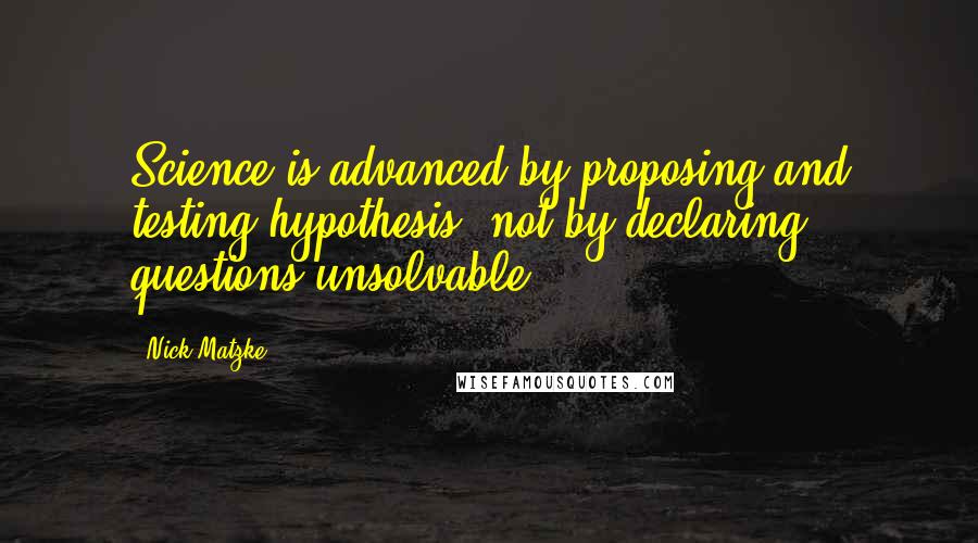 Nick Matzke Quotes: Science is advanced by proposing and testing hypothesis, not by declaring questions unsolvable.