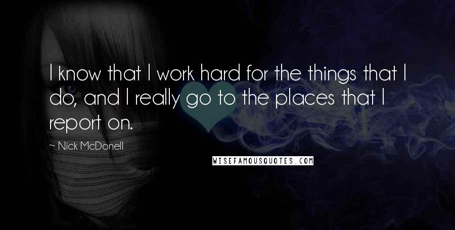 Nick McDonell Quotes: I know that I work hard for the things that I do, and I really go to the places that I report on.