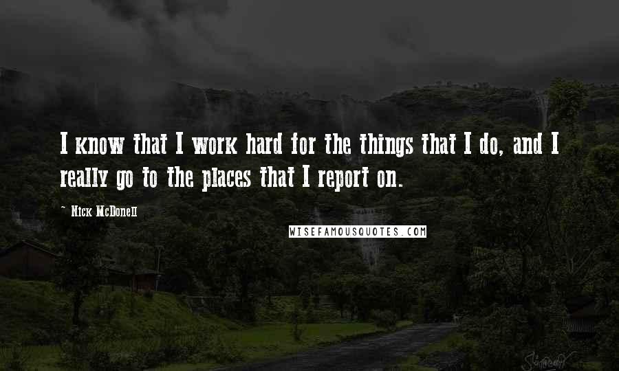 Nick McDonell Quotes: I know that I work hard for the things that I do, and I really go to the places that I report on.