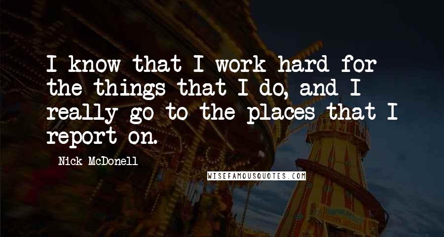 Nick McDonell Quotes: I know that I work hard for the things that I do, and I really go to the places that I report on.