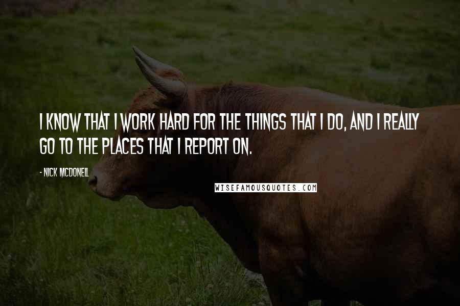 Nick McDonell Quotes: I know that I work hard for the things that I do, and I really go to the places that I report on.