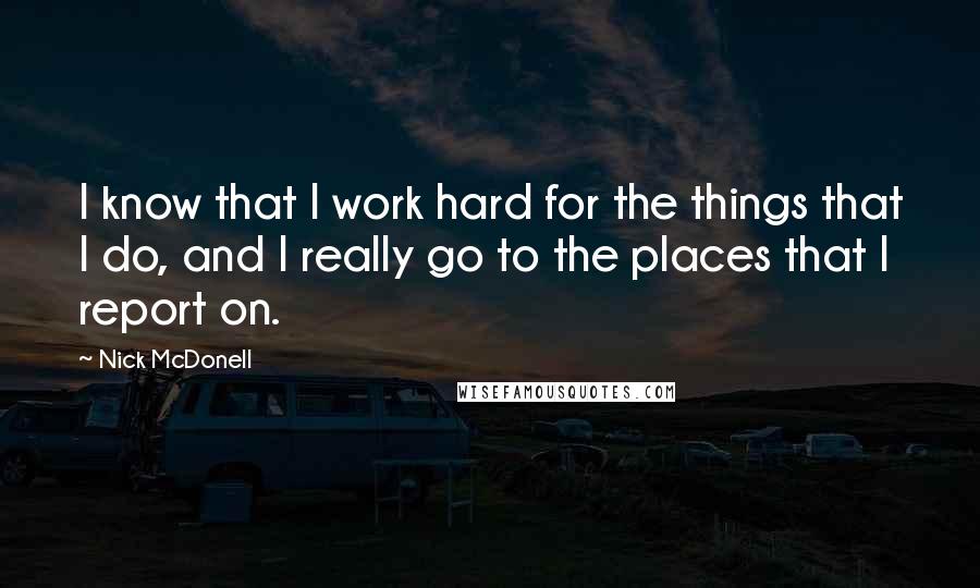 Nick McDonell Quotes: I know that I work hard for the things that I do, and I really go to the places that I report on.