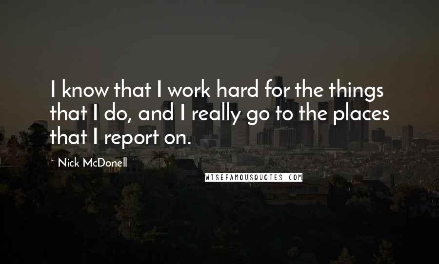 Nick McDonell Quotes: I know that I work hard for the things that I do, and I really go to the places that I report on.