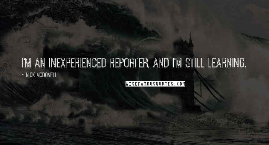 Nick McDonell Quotes: I'm an inexperienced reporter, and I'm still learning.