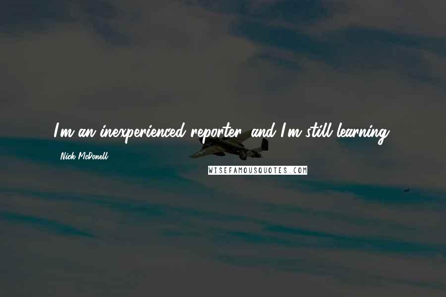 Nick McDonell Quotes: I'm an inexperienced reporter, and I'm still learning.