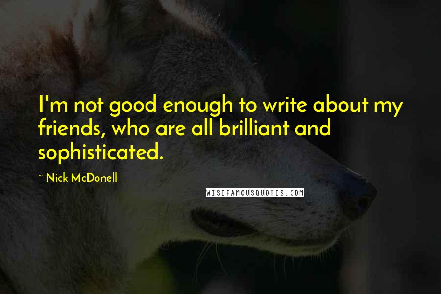 Nick McDonell Quotes: I'm not good enough to write about my friends, who are all brilliant and sophisticated.