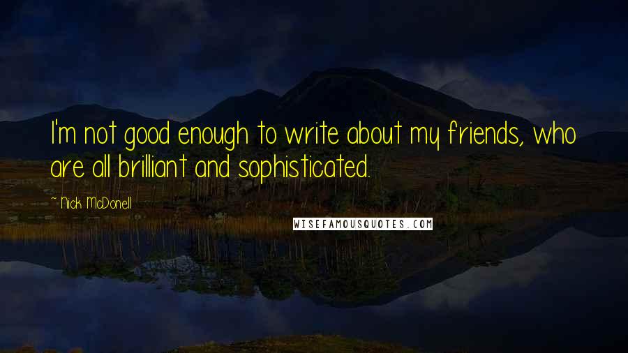 Nick McDonell Quotes: I'm not good enough to write about my friends, who are all brilliant and sophisticated.