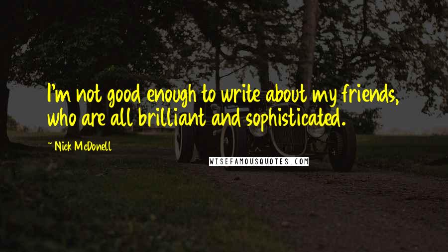 Nick McDonell Quotes: I'm not good enough to write about my friends, who are all brilliant and sophisticated.
